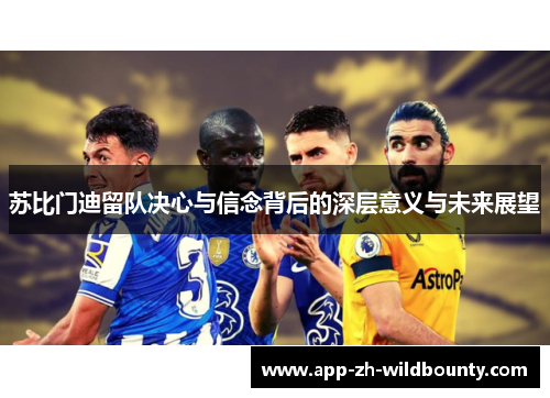 苏比门迪留队决心与信念背后的深层意义与未来展望
