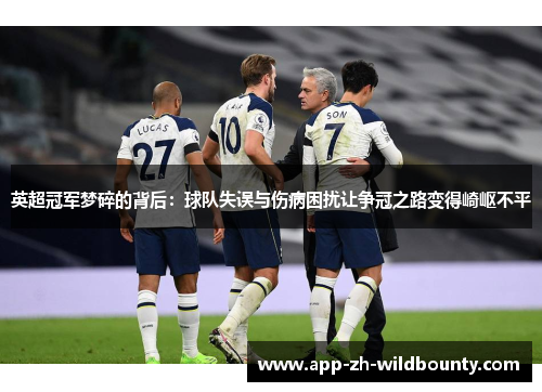 英超冠军梦碎的背后：球队失误与伤病困扰让争冠之路变得崎岖不平