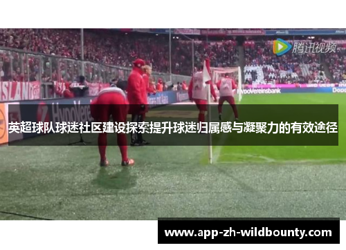 英超球队球迷社区建设探索提升球迷归属感与凝聚力的有效途径
