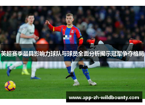 英超赛季最具影响力球队与球员全面分析揭示冠军争夺格局