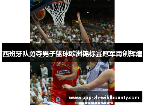 西班牙队勇夺男子篮球欧洲锦标赛冠军再创辉煌