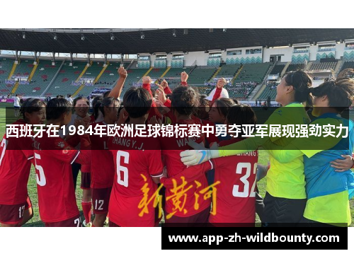 西班牙在1984年欧洲足球锦标赛中勇夺亚军展现强劲实力
