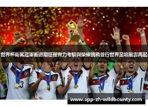 世界杯衛冕冠軍新週期征程實力考驗與榮耀挑戰並行世界足壇風雲再起