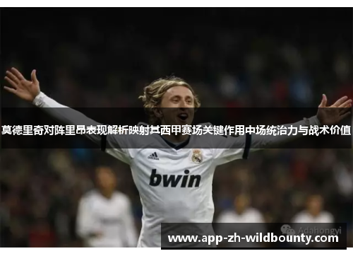 莫德里奇对阵里昂表现解析映射其西甲赛场关键作用中场统治力与战术价值