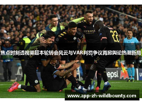焦点时刻透视英超本轮转会风云与VAR判罚争议再掀舆论热潮新局
