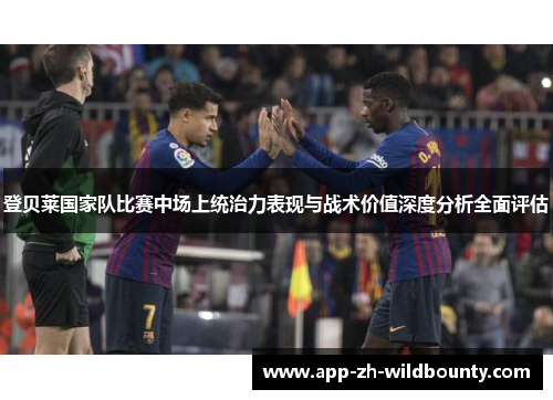 登贝莱国家队比赛中场上统治力表现与战术价值深度分析全面评估