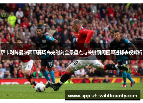 萨卡对阵曼联西甲赛场高光时刻全景盘点与关键瞬间回顾进球表现解析