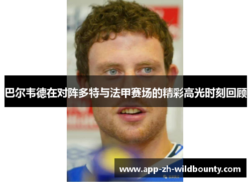 巴尔韦德在对阵多特与法甲赛场的精彩高光时刻回顾