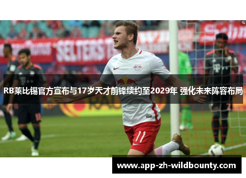 RB莱比锡官方宣布与17岁天才前锋续约至2029年 强化未来阵容布局