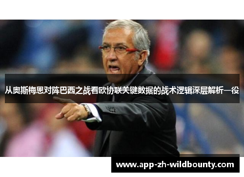 从奥斯梅恩对阵巴西之战看欧协联关键数据的战术逻辑深层解析一役