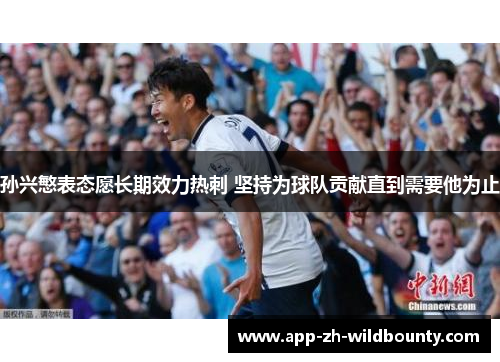 孙兴慜表态愿长期效力热刺 坚持为球队贡献直到需要他为止