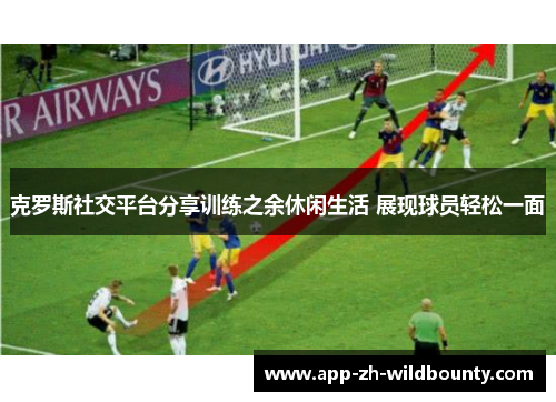 克罗斯社交平台分享训练之余休闲生活 展现球员轻松一面