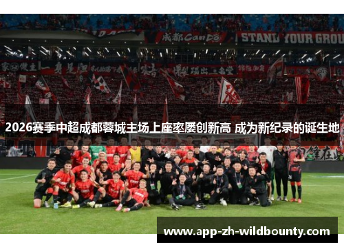 2026赛季中超成都蓉城主场上座率屡创新高 成为新纪录的诞生地