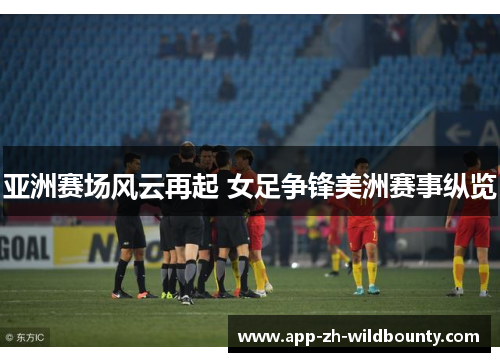 亚洲赛场风云再起 女足争锋美洲赛事纵览