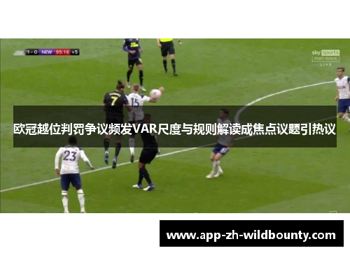 欧冠越位判罚争议频发VAR尺度与规则解读成焦点议题引热议